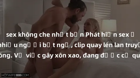 sex không che nhật bản Phát hiện sex ở nhà nghỉ khiến nhiều người bất ngờ, clip quay lén lan truyền nhanh chóng. Vụ việc gây xôn xao, đang được cơ quan chức năng điều tra xác minh.