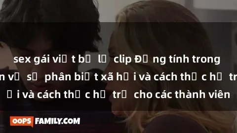 sex gái việt bị lộ clip Đồng tính trong gia đình: Nhìn nhận về sự phân biệt xã hội và cách thức hỗ trợ cho các thành viên