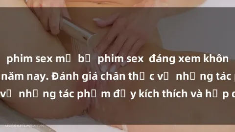 phim sex mỹ bộ phim sex  đáng xem không thể bỏ lỡ trong năm nay. Đánh giá chân thực về những tác phẩm đầy kích thích và hấp dẫn này.