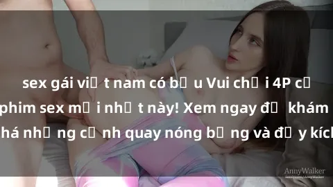 sex gái việt nam có bầu Vui chơi 4P cực kỳ hấp dẫn trong phim sex mới nhất này! Xem ngay để khám phá những cảnh quay nóng bỏng và đầy kích thích của bộ phim này!
