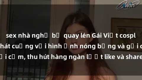 sex nhà nghỉ bị quay lén Gái Việt cosplay sexy khiến fan phát cuồng với hình ảnh nóng bỏng và gợi cảm, thu hút hàng ngàn lượt like và share trên mạng xã hội.