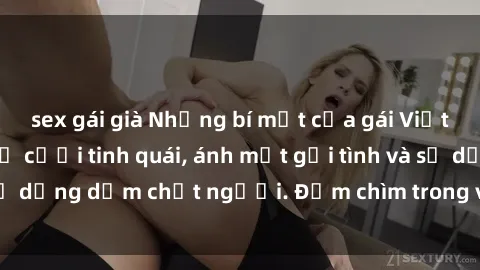 sex gái già Những bí mật của gái Việt Nam dâm đãng: Nụ cười tinh quái, ánh mắt gợi tình và sự dụng dẫm chết người. Đắm chìm trong vòng xoay đam mê!