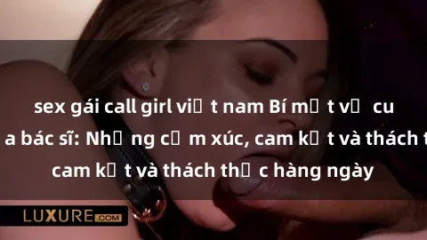 sex gái call girl việt nam Bí mật về cuộc sống sex của bác sĩ: Những cảm xúc, cam kết và thách thức hàng ngày