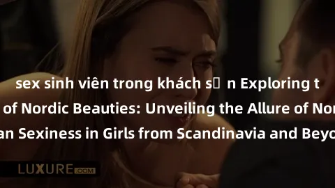 sex sinh viên trong khách sạn Exploring the Sensual Charms of Nordic Beauties: Unveiling the Allure of Northern European Sexiness in Girls from Scandinavia and Beyond. Discover the Seductive Secrets o