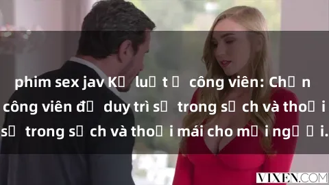 phim sex jav Kỷ luật ở công viên: Chấn chỉnh hành vi sex công viên để duy trì sự trong sạch và thoải mái cho mọi người.