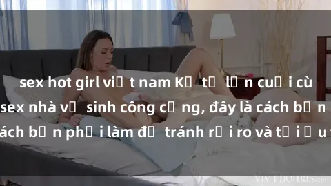 sex hot girl việt nam Kể từ lần cuối cùng bạn thực hành sex nhà vệ sinh công cộng, đây là cách bạn phải làm để tránh rủi ro và tối ưu trải nghiệm.