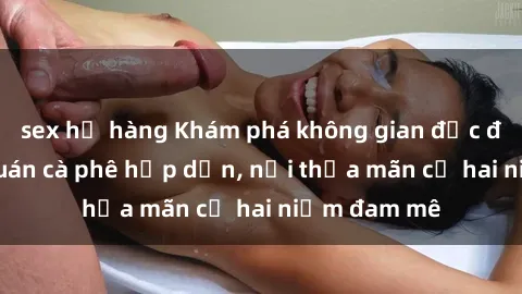 sex họ hàng Khám phá không gian độc đáo tại sex quán cà phê hấp dẫn, nơi thỏa mãn cả hai niềm đam mê