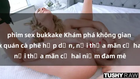 phim sex bukkake Khám phá không gian độc đáo tại sex quán cà phê hấp dẫn, nơi thỏa mãn cả hai niềm đam mê