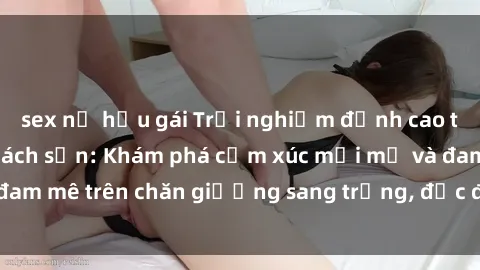 sex nữ hầu gái Trải nghiệm đỉnh cao tình yêu tại sex khách sạn: Khám phá cảm xúc mới mẻ và đam mê trên chăn giường sang trọng, độc đáo, không giới hạn.