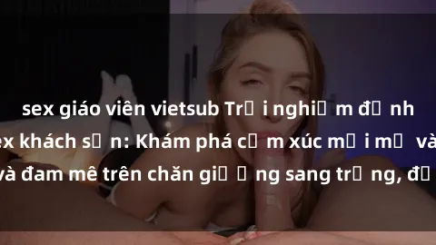 sex giáo viên vietsub Trải nghiệm đỉnh cao tình yêu tại sex khách sạn: Khám phá cảm xúc mới mẻ và đam mê trên chăn giường sang trọng, độc đáo, không giới hạn.