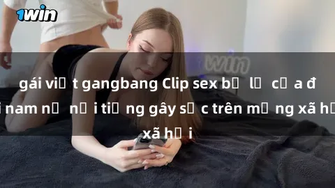 gái việt gangbang Clip sex bị lộ của đôi nam nữ nổi tiếng gây sốc trên mạng xã hội