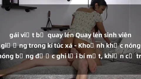 gái việt bị quay lén Quay lén sinh viên làm tình ngay trên giường trong kí túc xá - Khoảnh khắc nóng bỏng được ghi lại bí mật, khiến cả trường học xôn xao.