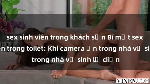 sex sinh viên trong khách sạn Bí mật sex bị quay lén trong toilet: Khi camera ẩn trong nhà vệ sinh lộ diện