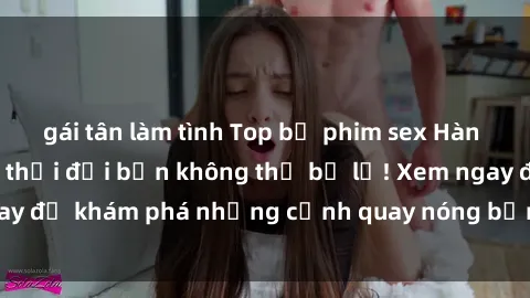 gái tân làm tình Top bộ phim sex Hàn Quốc hot nhất mọi thời đại bạn không thể bỏ lỡ! Xem ngay để khám phá những cảnh quay nóng bỏng, đầy nghẹt thở!