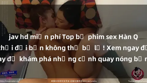 jav hd miễn phí Top bộ phim sex Hàn Quốc hot nhất mọi thời đại bạn không thể bỏ lỡ! Xem ngay để khám phá những cảnh quay nóng bỏng, đầy nghẹt thở!