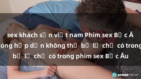 sex khách sạn việt nam Phim sex Bắc Âu: Những cảnh nóng hấp dẫn không thể bỏ lỡ chỉ có trong phim sex Bắc Âu