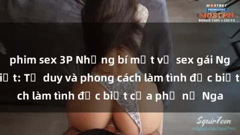 phim sex 3P Những bí mật về sex gái Nga mà bạn chưa biết: Tư duy và phong cách làm tình đặc biệt của phụ nữ Nga