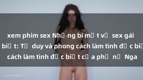 xem phim sex Những bí mật về sex gái Nga mà bạn chưa biết: Tư duy và phong cách làm tình đặc biệt của phụ nữ Nga