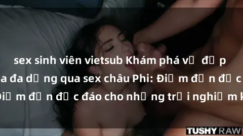 sex sinh viên vietsub Khám phá vẻ đẹp tự nhiên và văn hóa đa dạng qua sex châu Phi: Điểm đến độc đáo cho những trải nghiệm khó quên