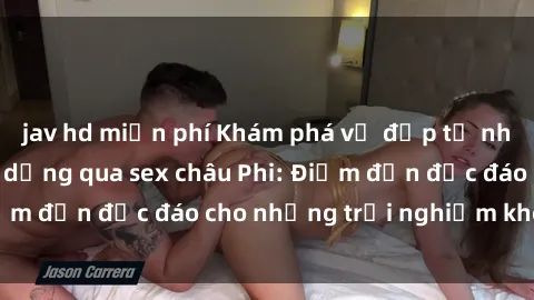 jav hd miễn phí Khám phá vẻ đẹp tự nhiên và văn hóa đa dạng qua sex châu Phi: Điểm đến độc đáo cho những trải nghiệm khó quên