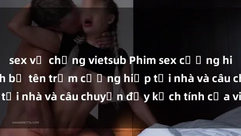 sex vợ chồng vietsub Phim sex cưỡng hiếp vietsub: Nữ sinh bị tên trộm cưỡng hiếp tại nhà và câu chuyện đầy kịch tính của vietsub