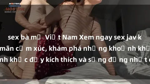 sex bà mẹ Việt Nam Xem ngay sex jav không che để thỏa mãn cảm xúc, khám phá những khoảnh khắc đầy kích thích và sống động nhất chỉ trong click!