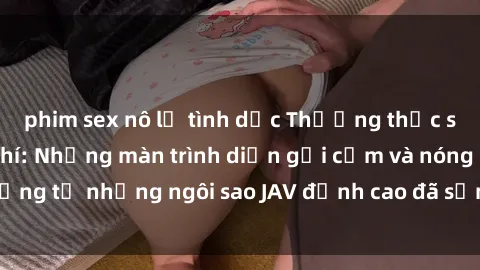 phim sex nô lệ tình dục Thưởng thức sex JAV idol miễn phí: Những màn trình diễn gợi cảm và nóng bỏng từ những ngôi sao JAV đỉnh cao đã sẵn sàng để bạn khám phá.