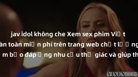 jav idol không che Xem sex phim Việt Nam không che hoàn toàn miễn phí trên trang web chất lượng cao. Đảm bảo đáp ứng nhu cầu thị giác và giúp thỏa mãn mong muốn của bạn.