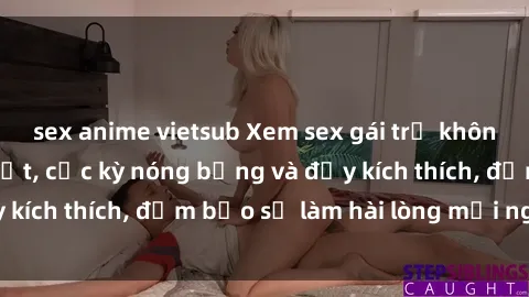 sex anime vietsub Xem sex gái trẻ không che hấp dẫn nhất, cực kỳ nóng bỏng và đầy kích thích, đảm bảo sẽ làm hài lòng mọi người!