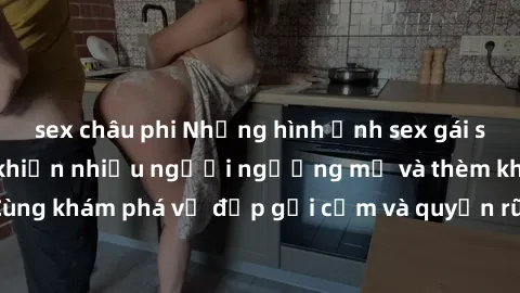 sex châu phi Những hình ảnh sex gái sinh viên Việt Nam khiến nhiều người ngưỡng mộ và thèm khát. Cùng khám phá vẻ đẹp gợi cảm và quyến rũ của những cô gái trẻ này.