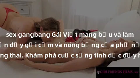 sex gangbang Gái Việt mang bầu và làm tình: Màn trình diễn đầy gợi cảm và nóng bỏng của phụ nữ mang thai. Khám phá cuộc sống tình dục đầy hấp dẫn và mới lạ của họ!