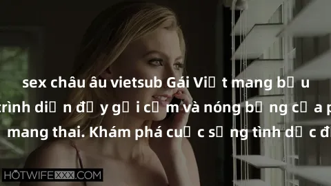 sex châu âu vietsub Gái Việt mang bầu và làm tình: Màn trình diễn đầy gợi cảm và nóng bỏng của phụ nữ mang thai. Khám phá cuộc sống tình dục đầy hấp dẫn và mới lạ của họ!