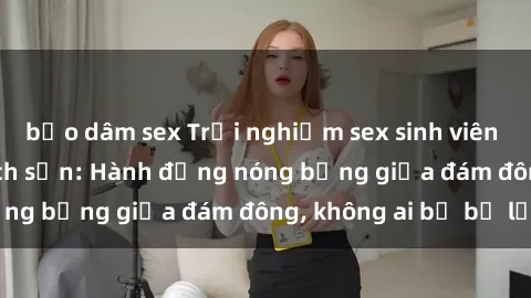 bạo dâm sex Trải nghiệm sex sinh viên sôi động trong khách sạn: Hành động nóng bỏng giữa đám đông, không ai bị bỏ lỡ
