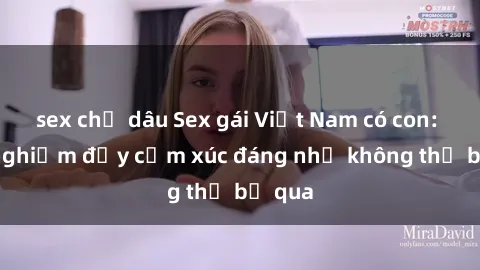 sex chị dâu Sex gái Việt Nam có con: Trải nghiệm đầy cảm xúc đáng nhớ không thể bỏ qua