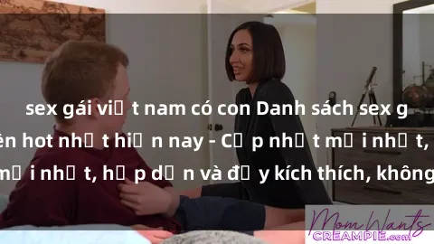 sex gái việt nam có con Danh sách sex gái Việt Nam sinh viên hot nhất hiện nay - Cập nhật mới nhất, hấp dẫn và đầy kích thích, không thể bỏ qua!