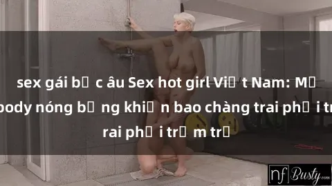 sex gái bắc âu Sex hot girl Việt Nam: Mặt xinh, body nóng bỏng khiến bao chàng trai phải trầm trồ