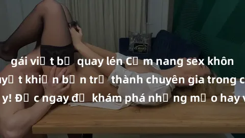 gái việt bị quay lén Cẩm nang sex không che: Những bí quyết khiến bạn trở thành chuyên gia trong chuyện ấy! Đọc ngay để khám phá những mẹo hay và bí quyết tình dục không che.