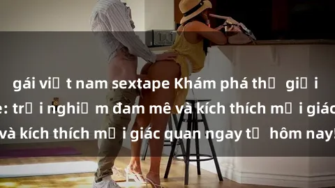 gái việt nam sextape Khám phá thế giới mới của sex online: trải nghiệm đam mê và kích thích mọi giác quan ngay từ hôm nay!