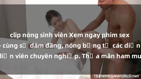 clip nóng sinh viên Xem ngay phim sex miễn phí tại đây - cùng sự dâm đãng, nóng bỏng từ các diễn viên chuyên nghiệp. Thỏa mãn ham muốn ngay hôm nay!