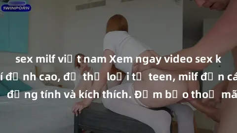 sex milf việt nam Xem ngay video sex không che miễn phí đỉnh cao, đủ thể loại từ teen, milf đến các cảnh quan hệ đồng tính và kích thích. Đảm bảo thoả mãn mọi khả năng kích thích của bạn!
