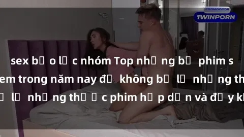 sex bạo lực nhóm Top những bộ phim sex hay nhất nên xem trong năm nay để không bỏ lỡ những thước phim hấp dẫn và đầy kịch tính.