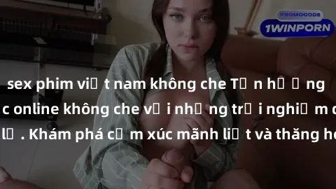 sex phim việt nam không che Tận hưởng cuộc sống tình dục online không che với những trải nghiệm độc đáo và mới lạ. Khám phá cảm xúc mãnh liệt và thăng hoa cùng đối tác tại các trang web chuyên nghiệp.