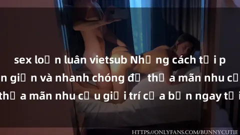 sex loạn luân vietsub Những cách tải phim sex về máy đơn giản và nhanh chóng để thỏa mãn nhu cầu giải trí của bạn ngay tại nhà