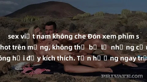 sex việt nam không che Đón xem phim sex mới nhất đang hot trên mạng, không thể bỏ lỡ những cảnh nóng hổi đầy kích thích. Tận hưởng ngay trước khi bị xoá chóng mặt!