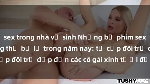 sex trong nhà vệ sinh Những bộ phim sex JAV hot nhất không thể bỏ lỡ trong năm nay: từ cặp đôi trẻ đẹp đến các cô gái xinh tươi đầy sức hút.