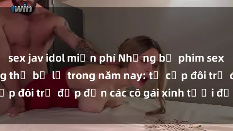 sex jav idol miễn phí Những bộ phim sex JAV hot nhất không thể bỏ lỡ trong năm nay: từ cặp đôi trẻ đẹp đến các cô gái xinh tươi đầy sức hút.