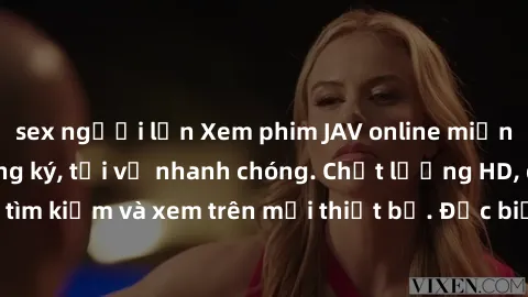 sex người lớn Xem phim JAV online miễn phí không cần đăng ký, tải về nhanh chóng. Chất lượng HD, dễ dàng tìm kiếm và xem trên mọi thiết bị. Đặc biệt, không quảng cáo làm phiền.