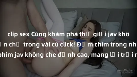 clip sex Cùng khám phá thế giới jav không che siêu hấp dẫn chỉ trong vài cú click! Đắm chìm trong những bộ phim jav không che đỉnh cao, mang lại trải nghiệm thú vị và đầy kích thích.