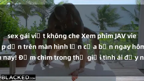 sex gái việt không che Xem phim JAV vietsub mới nhất và hấp dẫn trên màn hình lớn của bạn ngay hôm nay! Đắm chìm trong thế giới tình ái đầy nóng bỏng và kích thích.