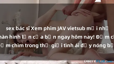 sex bác sĩ Xem phim JAV vietsub mới nhất và hấp dẫn trên màn hình lớn của bạn ngay hôm nay! Đắm chìm trong thế giới tình ái đầy nóng bỏng và kích thích.